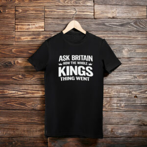 Ask Britain How the Whole Kings Thing Went T-Shirt