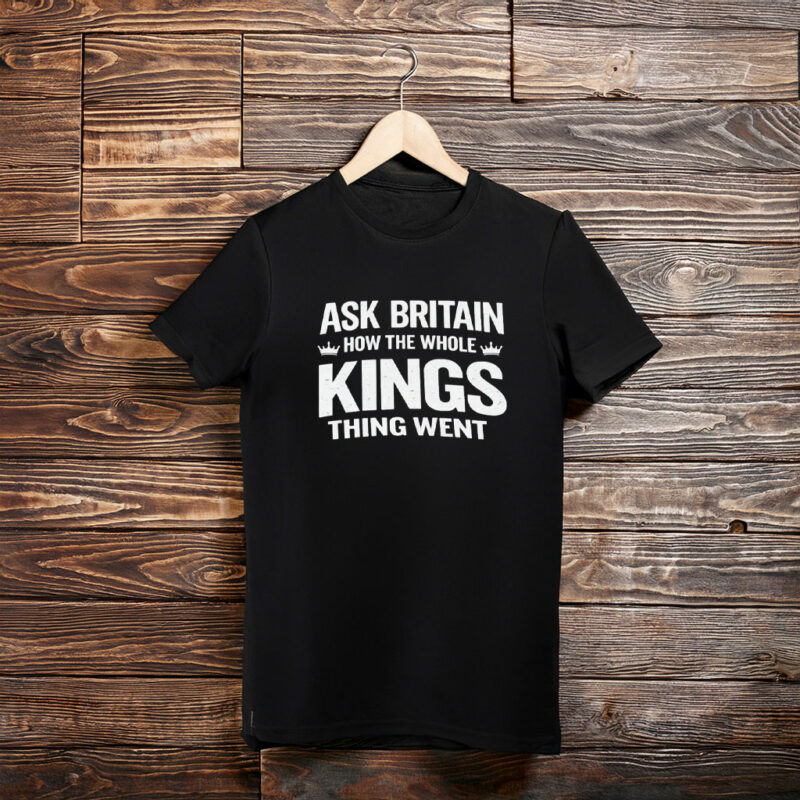Ask Britain How the Whole Kings Thing Went T-Shirt