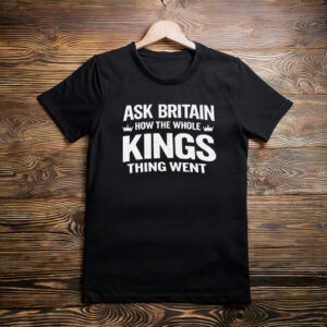 Ask Britain How the Whole Kings Thing Went T-Shirt