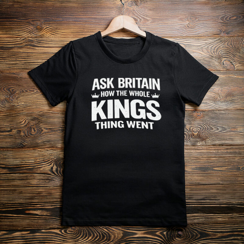 Ask Britain How the Whole Kings Thing Went T-Shirt