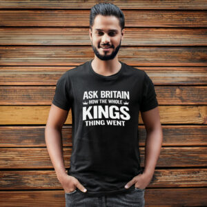 Ask Britain How the Whole Kings Thing Went T-Shirt
