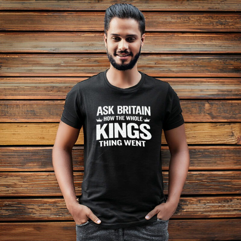 Ask Britain How the Whole Kings Thing Went T-Shirt